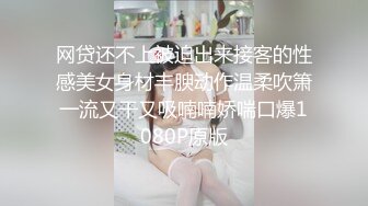 网贷还不上被迫出来接客的性感美女身材丰腴动作温柔吹箫一流又干又吸喃喃娇喘口爆1080P原版