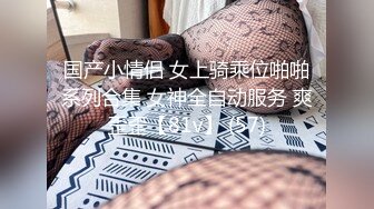 国产小情侣 女上骑乘位啪啪系列合集 女神全自动服务 爽歪歪【81v】 (57)