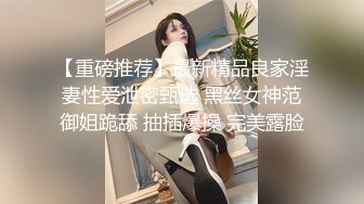 【重磅推荐】最新精品良家淫妻性爱泄密甄选 黑丝女神范御姐跪舔 抽插爆操 完美露脸