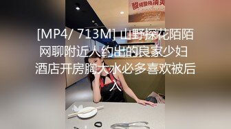 [MP4/ 713M] 山野探花陌陌网聊附近人约出的良家少妇 酒店开房胸大水必多喜欢被后入