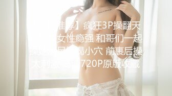 【今日推荐】疯狂3P操翻天 极品美女性瘾强 和哥们一起操她满足饥渴小穴 前裹后操太刺激 高清720P原版收藏