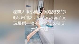 混血大眼小仙女 沉迷男友的J8无法自拔，舔了又舔玩了又玩最后一滴不剩全部吃完 无水印原版