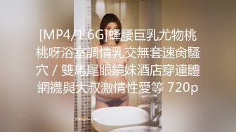 [MP4/1.6G]蜂腰巨乳尤物桃桃呀浴室調情乳交無套速肏騷穴／雙馬尾眼鏡妹酒店穿連體網襪與大叔激情性愛等 720p