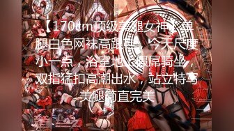 【170cm顶级美腿女神】单腿白色网袜高跟鞋，今天尺度小一点，浴室地上假屌骑坐，双指猛扣高潮出水，站立特写美腿简直完美