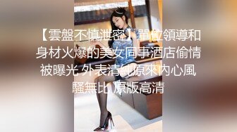 【雲盤不慎泄密】單位領導和身材火爆的美女同事酒店偷情被曝光 外表清純原來內心風騷無比 原版高清