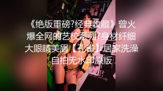 《绝版重磅?经典收藏》曾火爆全网的艺校系列?身材纤细大眼睛美眉【孔雀】居家洗澡自拍无水印原版