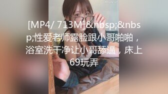 [MP4/ 713M]&nbsp;&nbsp;性爱老师露脸跟小哥啪啪，浴室洗干净让小哥舔逼，床上69玩弄