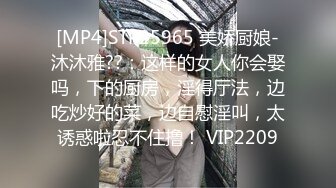 [MP4]STP25965 美娇厨娘-沐沐雅??：这样的女人你会娶吗，下的厨房，淫得厅法，边吃炒好的菜，边自慰淫叫，太诱惑啦忍不住撸！ VIP2209