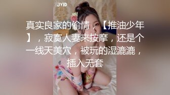 真实良家的偷情，【推油少年】，寂寞人妻来按摩，还是个一线天美穴，被玩的湿漉漉，插入无套