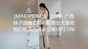 [MP4/490M]8/30最新 广西妹子直播卖福利和男友无套啪啪打桩卖力深喉怼嘴VIP1196