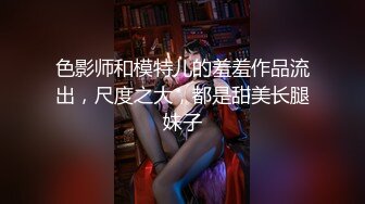 色影师和模特儿的羞羞作品流出，尺度之大，都是甜美长腿妹子