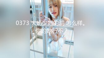 0373 大奶少妇的洞 怎么样。你的她行不？