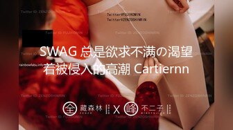 SWAG 总是欲求不满の渴望着被侵入的高潮 Cartiernn