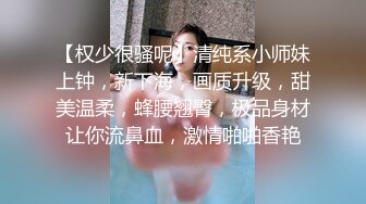 【权少很骚呢】清纯系小师妹上钟，新下海，画质升级，甜美温柔，蜂腰翘臀，极品身材让你流鼻血，激情啪啪香艳