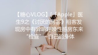 【糖心VLOG】[「Apple」医生9之《讨厌的房客》租客发现房中有异响呼唤性感房东来“检查”~自己的身体