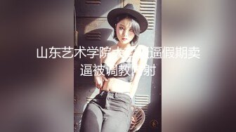 山东艺术学院大二骚逼假期卖逼被调教内射