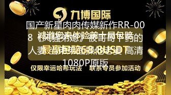 国产新星肉肉传媒新作RR-008《风骚弟媳》被哥哥下药的人妻 当弟弟面操他老婆 高清1080P原版