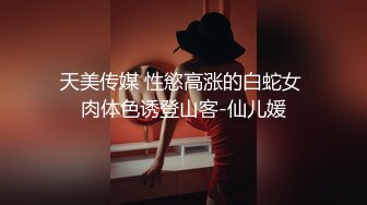 天美传媒 性慾高涨的白蛇女 肉体色诱登山客-仙儿媛