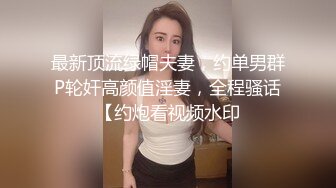 最新顶流绿帽夫妻，约单男群P轮奸高颜值淫妻，全程骚话【约炮看视频水印