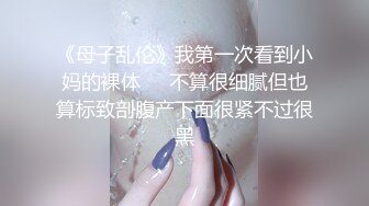 《母子乱伦》我第一次看到小妈的裸体❤️不算很细腻但也算标致剖腹产下面很紧不过很黑