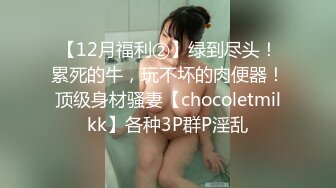 【12月福利②】绿到尽头！累死的牛，玩不坏的肉便器！顶级身材骚妻【chocoletmilkk】各种3P群P淫乱