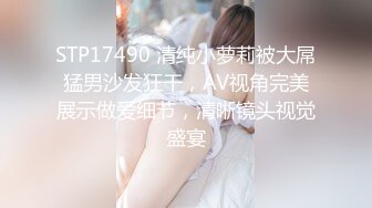 STP17490 清纯小萝莉被大屌猛男沙发狂干，AV视角完美展示做爱细节，清晰镜头视觉盛宴