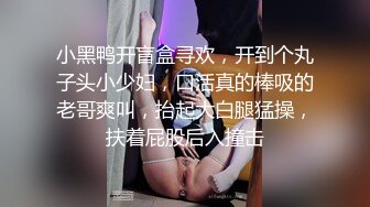 小黑鸭开盲盒寻欢，开到个丸子头小少妇，口活真的棒吸的老哥爽叫，抬起大白腿猛操，扶着屁股后入撞击