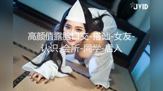 高颜值露脸口交-搭讪-女友-认识-会所-同学-后入