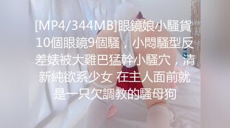 [MP4/344MB]眼鏡娘小騷貨 10個眼鏡9個騷，小悶騷型反差婊被大雞巴猛幹小騷穴，清新純欲系少女 在主人面前就是一只欠調教的騷母狗