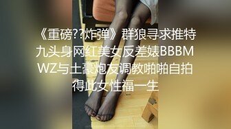 《重磅??炸弹》群狼寻求推特九头身网红美女反差婊BBBMWZ与土豪炮友调教啪啪自拍得此女性福一生