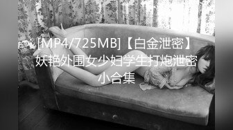 [MP4/725MB]【白金泄密】妖艳外围女少妇学生打炮泄密小合集