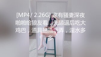 [MP4/ 2.26G] 家有骚妻深夜啪啪给狼友看，先舔逼后吃大鸡巴，道具抽插玩弄，淫水多多