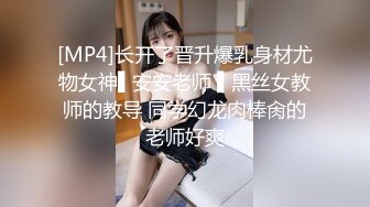 [MP4]长开了晋升爆乳身材尤物女神▌安安老师 ▌黑丝女教师的教导 同学幻龙肉棒肏的老师好爽