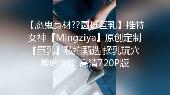 【魔鬼身材??圆挺巨乳】推特女神『Mingziya』原创定制『巨乳』私拍甄选 揉乳玩穴 呻吟流浆 高清720P版