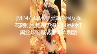 [MP4/ 910M] 高端外围女探花阿刚约炮刚下海的极品网红黑丝JK制服诱惑呻吟刺激