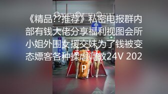 《精品??推荐》私密电报群内部有钱大佬分享福利视图会所小姐外围女援交妹为了钱被变态嫖客各种揉虐调教24V 202P