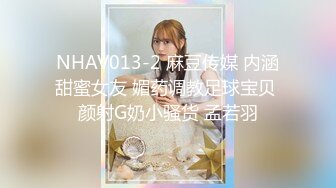 NHAV013-2 麻豆传媒 内涵甜蜜女友 媚药调教足球宝贝 颜射G奶小骚货 孟若羽