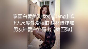 泰国白皙美乳模特「Jang」OF大尺度性爱私拍 身材爆炸啪男友钟爱户外露出【第五弹】