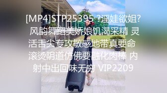 [MP4]STP25395 ?淫娃欲姐? 风韵舞蹈美娇娘饥渴采精 灵活舌尖专攻敏感地带真要命 滚烫阴道仿佛要融化肉棒 内射中出回味无穷 VIP2209