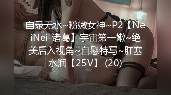 自录无水~粉嫩女神~P2【NeiNei-诸葛】宇宙第一嫩~绝美后入视角~自慰特写~肛塞水润【25V】 (20)