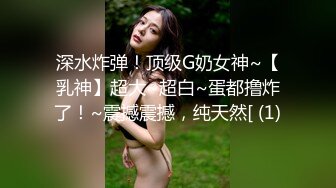 深水炸弹！顶级G奶女神~【乳神】超大~超白~蛋都撸炸了！~震撼震撼，纯天然[ (1)