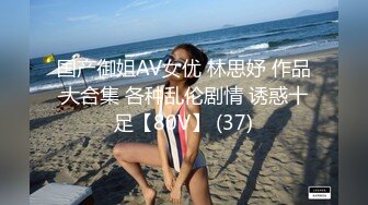 国产御姐AV女优 林思妤 作品大合集 各种乱伦剧情 诱惑十足【80V】 (37)