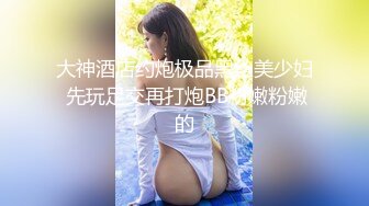 大神酒店约炮极品黑丝美少妇 先玩足交再打炮BB粉嫩粉嫩的