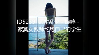 ID5259  师生乱伦 - 婉婷 -  寂寞女教师约炮自己的学生