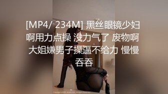 [MP4/ 234M] 黑丝眼镜少妇 啊用力点操 没力气了 废物啊 大姐嫌男子操逼不给力 慢慢吞吞