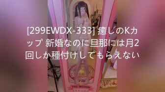 [299EWDX-333] 癒しのKカップ 新婚なのに旦那には月2回しか種付けしてもらえない