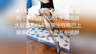 ★☆福利分享☆★刺激换妻 这两个少妇真是极品 丰满高挑大屁股翘起来狠狠坐在鸡巴上骑乘吟叫 干劲十足互相挑衅啪啪猛烈