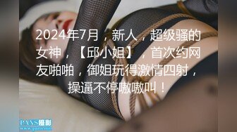 2024年7月，新人，超级骚的女神，【邱小姐】，首次约网友啪啪，御姐玩得激情四射，操逼不停嗷嗷叫！