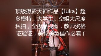 顶级摄影大神作品【luka】超多模特，大学生，空姐大尺度私拍，全极品视图，教师资格证验证，美轮美奂佳作必看 (3)