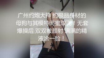 广州约炮大神 约极品身材的母狗与其模特闺蜜双飞！无套爆操后 双双被颜射 满满的精液涂一脸！